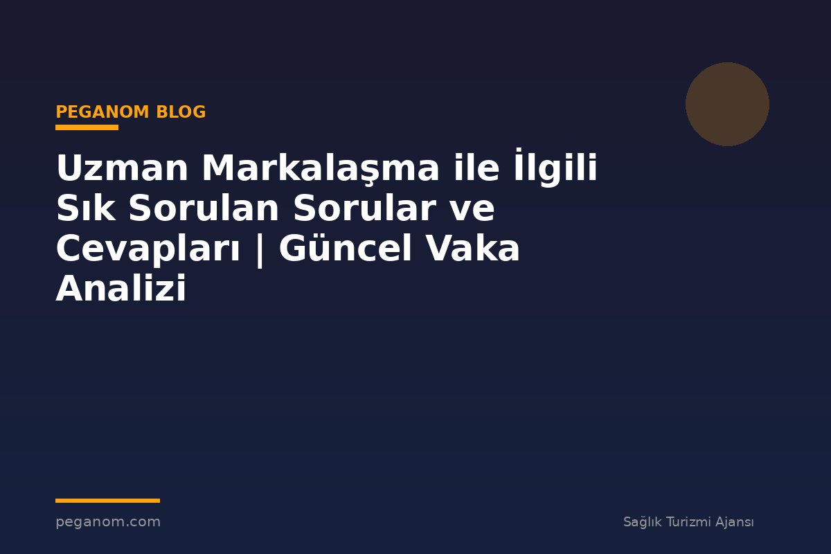 Uzman Markalaşma ile İlgili Sık Sorulan Sorular ve Cevapları | Güncel Vaka Analizi