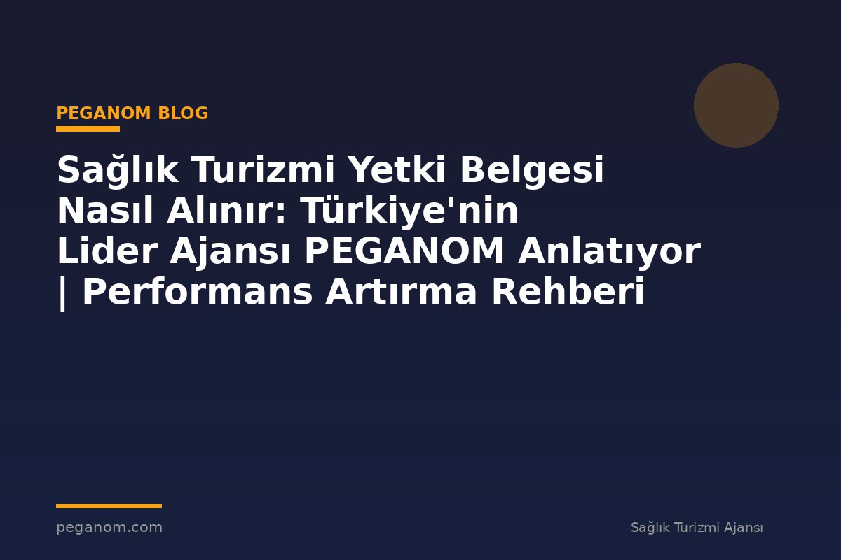 Sağlık Turizmi Yetki Belgesi Nasıl Alınır: Türkiye'nin Lider Ajansı PEGANOM Anlatıyor | Performans Artırma Rehberi