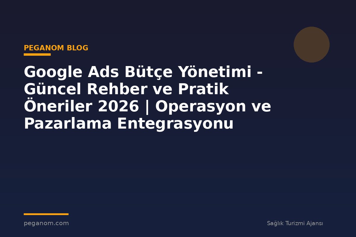 Google Ads Bütçe Yönetimi - Güncel Rehber ve Pratik Öneriler 2026 | Operasyon ve Pazarlama Entegrasyonu