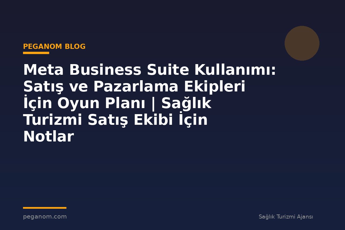 Meta Business Suite Kullanımı: Satış ve Pazarlama Ekipleri İçin Oyun Planı | Sağlık Turizmi Satış Ekibi İçin Notlar