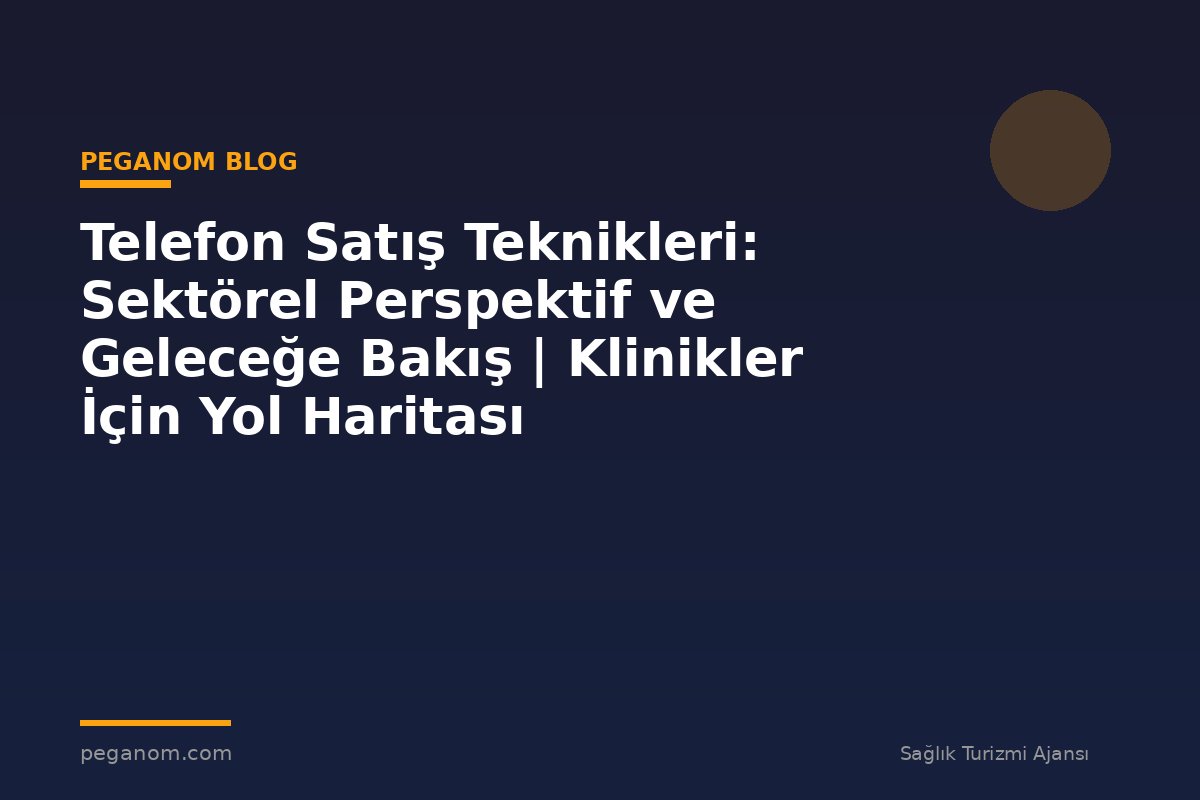 Telefon Satış Teknikleri: Sektörel Perspektif ve Geleceğe Bakış | Klinikler İçin Yol Haritası