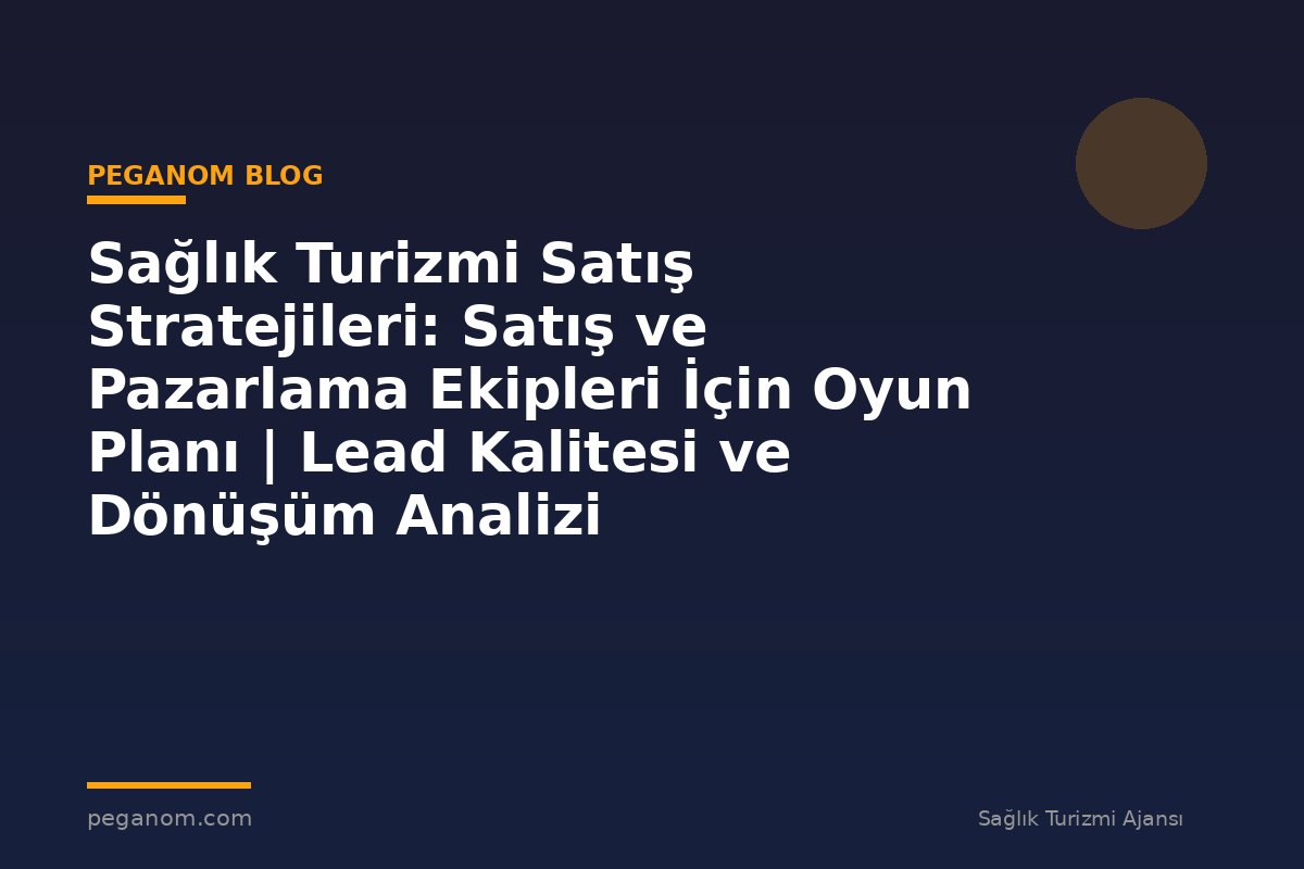 Sağlık Turizmi Satış Stratejileri: Satış ve Pazarlama Ekipleri İçin Oyun Planı | Lead Kalitesi ve Dönüşüm Analizi
