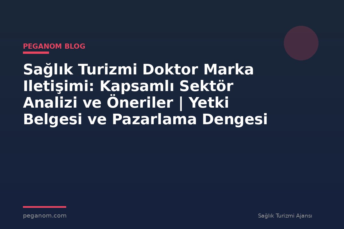 Sağlık Turizmi Doktor Marka Iletişimi: Kapsamlı Sektör Analizi ve Öneriler | Yetki Belgesi ve Pazarlama Dengesi