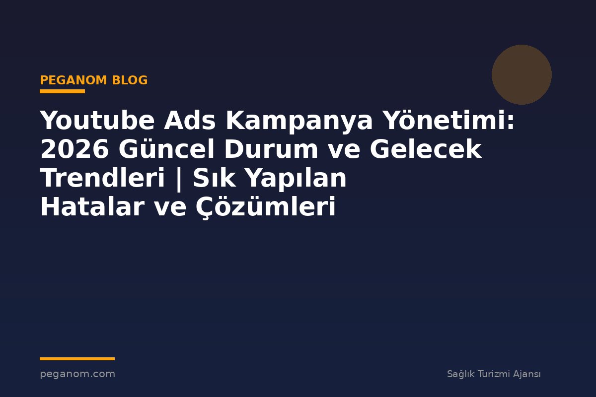 Youtube Ads Kampanya Yönetimi: 2026 Güncel Durum ve Gelecek Trendleri | Sık Yapılan Hatalar ve Çözümleri