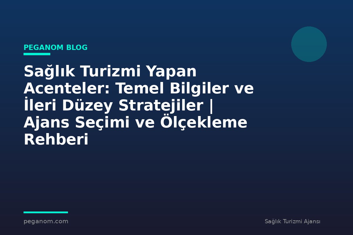 Sağlık Turizmi Yapan Acenteler: Temel Bilgiler ve İleri Düzey Stratejiler | Ajans Seçimi ve Ölçekleme Rehberi
