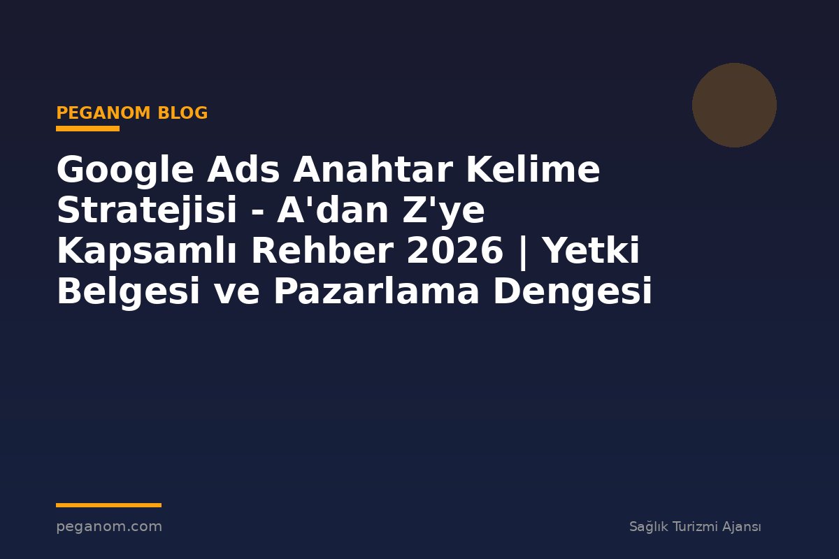 Google Ads Anahtar Kelime Stratejisi - A'dan Z'ye Kapsamlı Rehber 2026 | Yetki Belgesi ve Pazarlama Dengesi