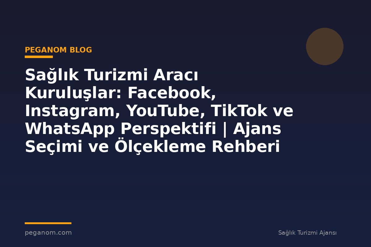 Sağlık Turizmi Aracı Kuruluşlar: Facebook, Instagram, YouTube, TikTok ve WhatsApp Perspektifi | Ajans Seçimi ve Ölçekleme Rehberi