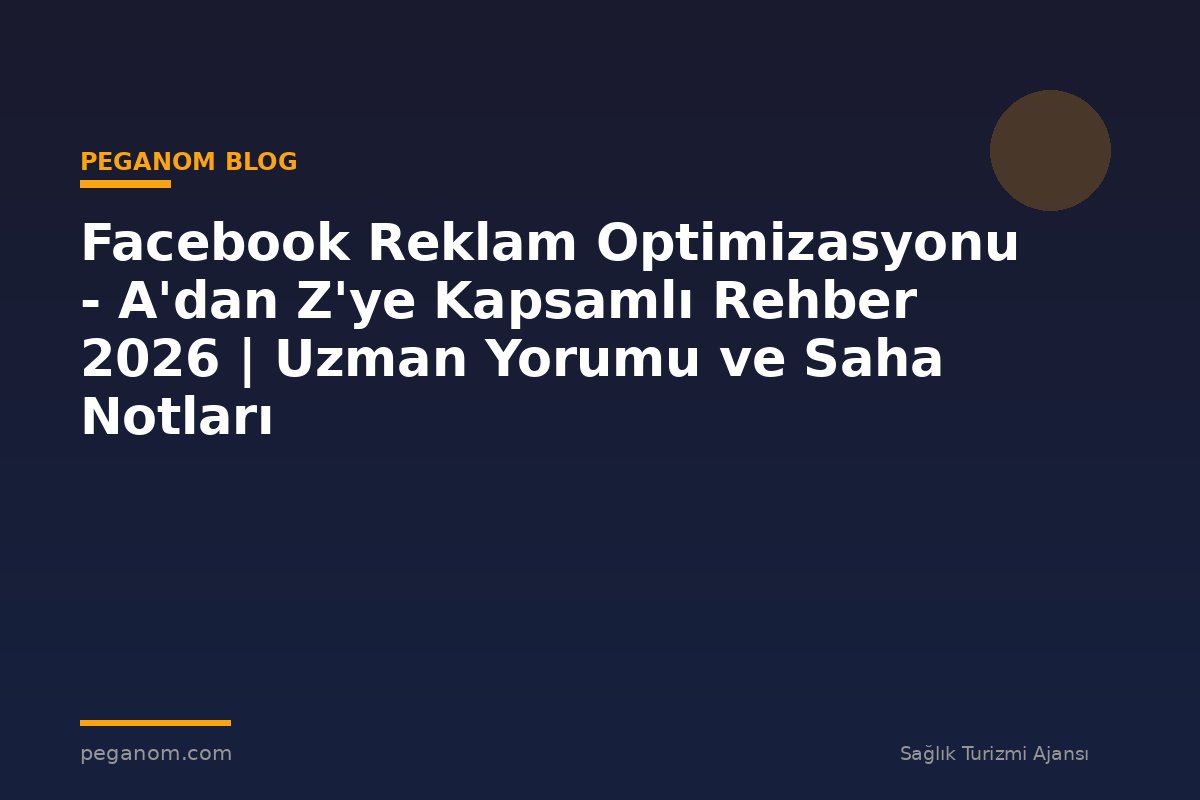Facebook Reklam Optimizasyonu - A'dan Z'ye Kapsamlı Rehber 2026 | Uzman Yorumu ve Saha Notları