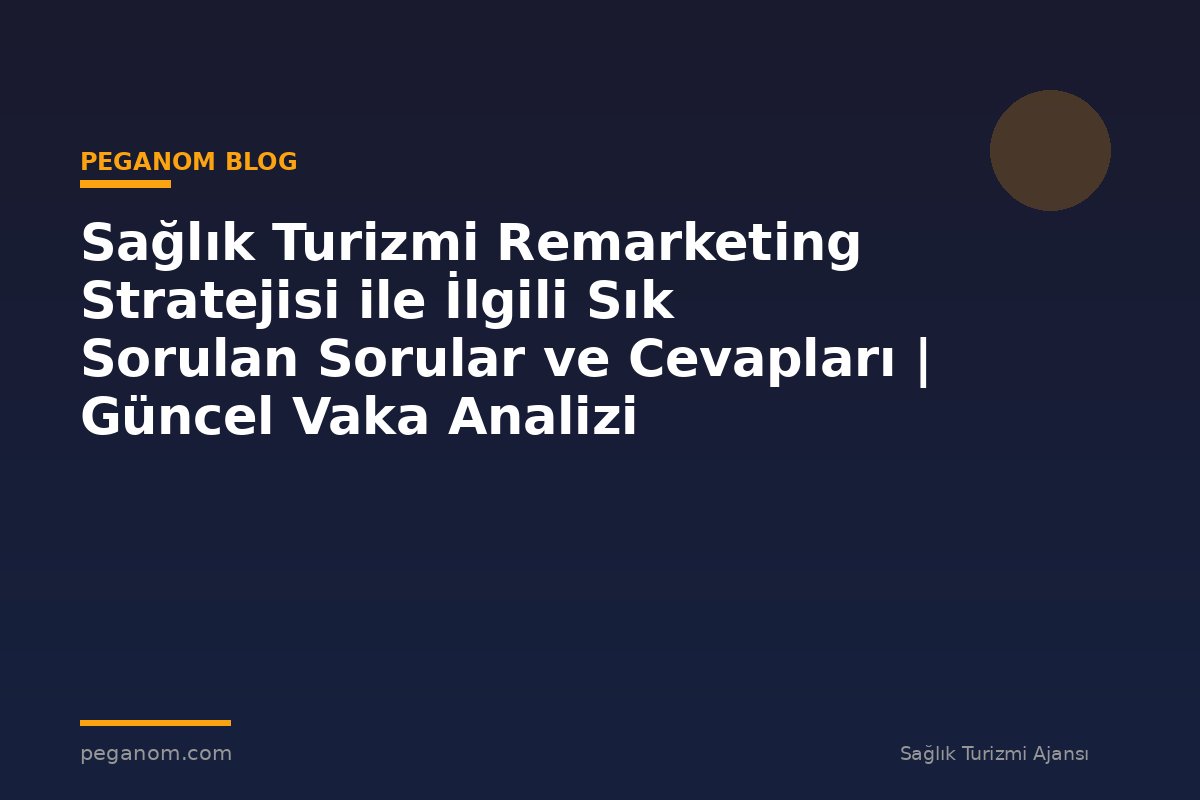 Sağlık Turizmi Remarketing Stratejisi ile İlgili Sık Sorulan Sorular ve Cevapları | Güncel Vaka Analizi