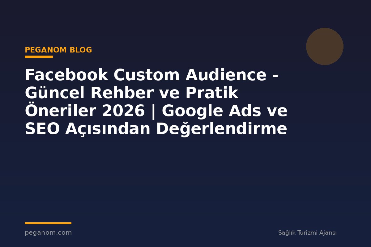 Facebook Custom Audience - Güncel Rehber ve Pratik Öneriler 2026 | Google Ads ve SEO Açısından Değerlendirme