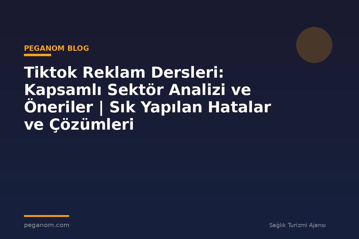 Tiktok Reklam Dersleri: Kapsamlı Sektör Analizi ve Öneriler | Sık Yapılan Hatalar ve Çözümleri