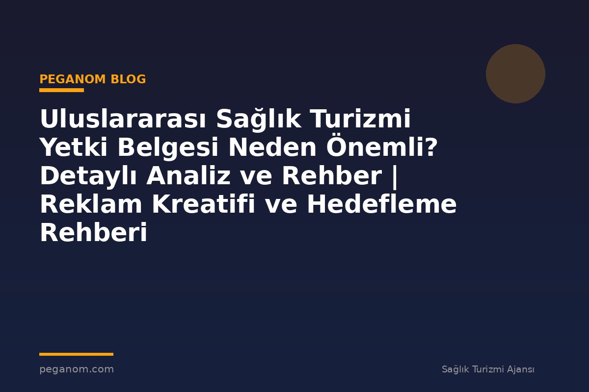 Uluslararası Sağlık Turizmi Yetki Belgesi Neden Önemli? Detaylı Analiz ve Rehber | Reklam Kreatifi ve Hedefleme Rehberi