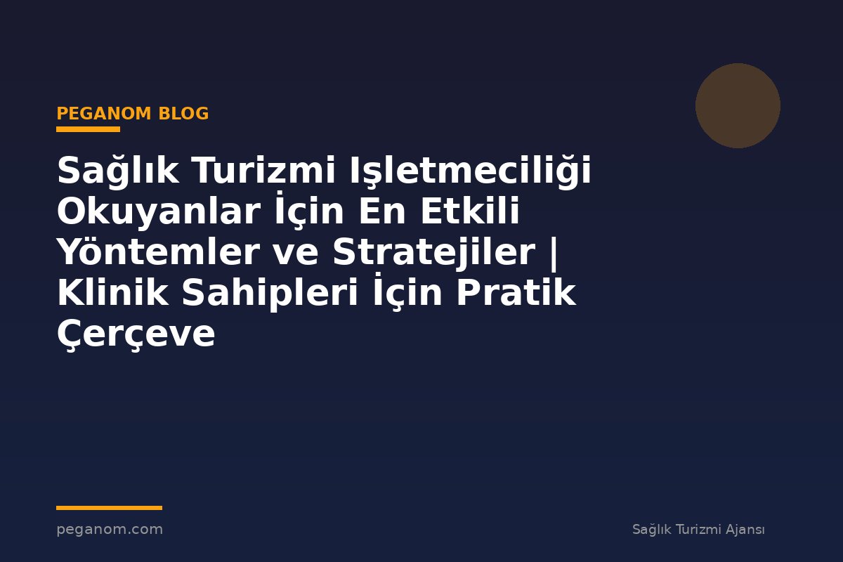 Sağlık Turizmi Işletmeciliği Okuyanlar İçin En Etkili Yöntemler ve Stratejiler | Klinik Sahipleri İçin Pratik Çerçeve