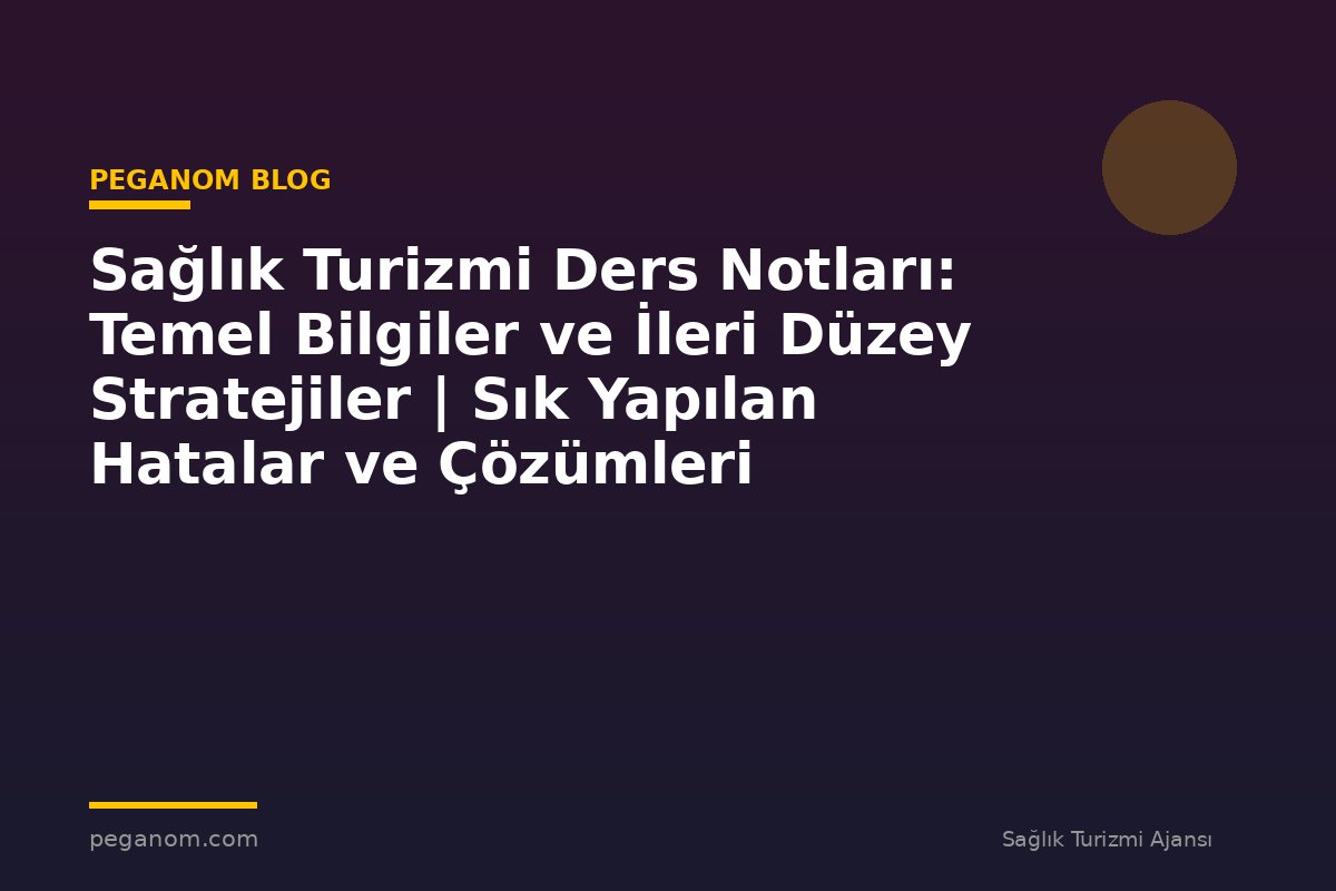 Sağlık Turizmi Ders Notları: Temel Bilgiler ve İleri Düzey Stratejiler | Sık Yapılan Hatalar ve Çözümleri