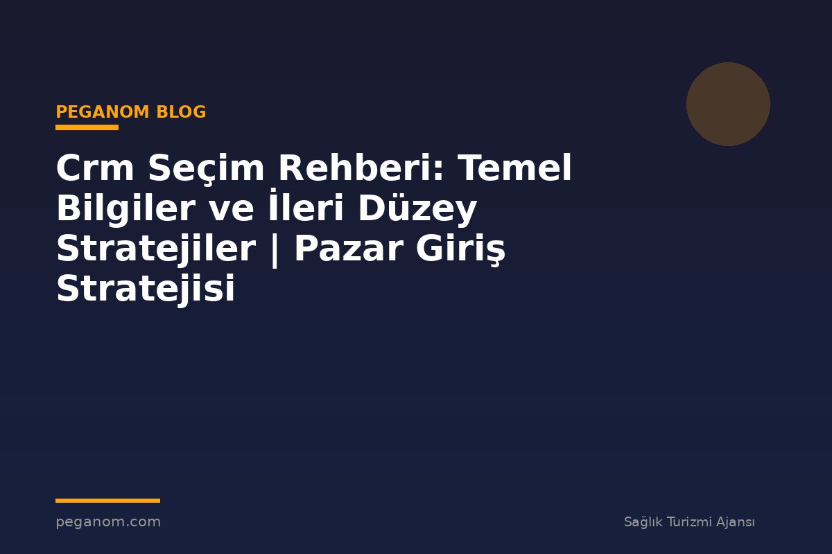 Crm Seçim Rehberi: Temel Bilgiler ve İleri Düzey Stratejiler | Pazar Giriş Stratejisi