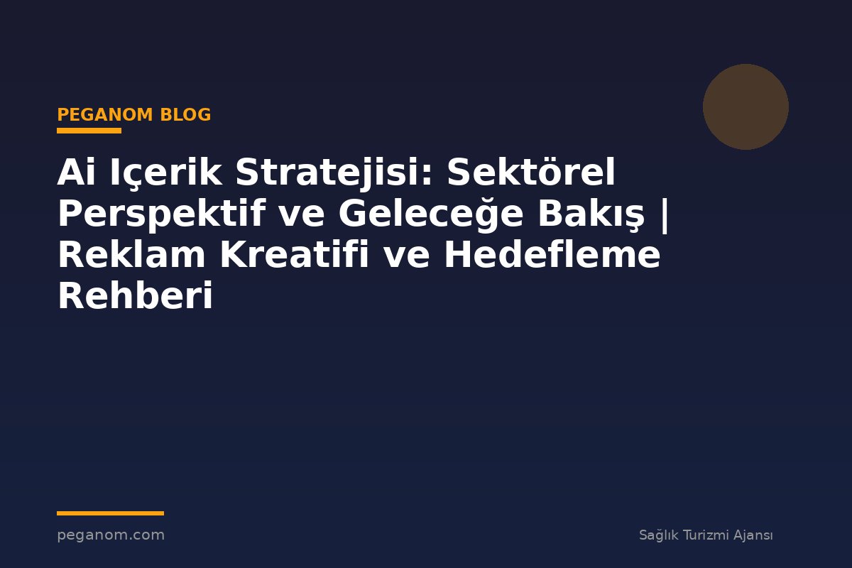 Ai Içerik Stratejisi: Sektörel Perspektif ve Geleceğe Bakış | Reklam Kreatifi ve Hedefleme Rehberi