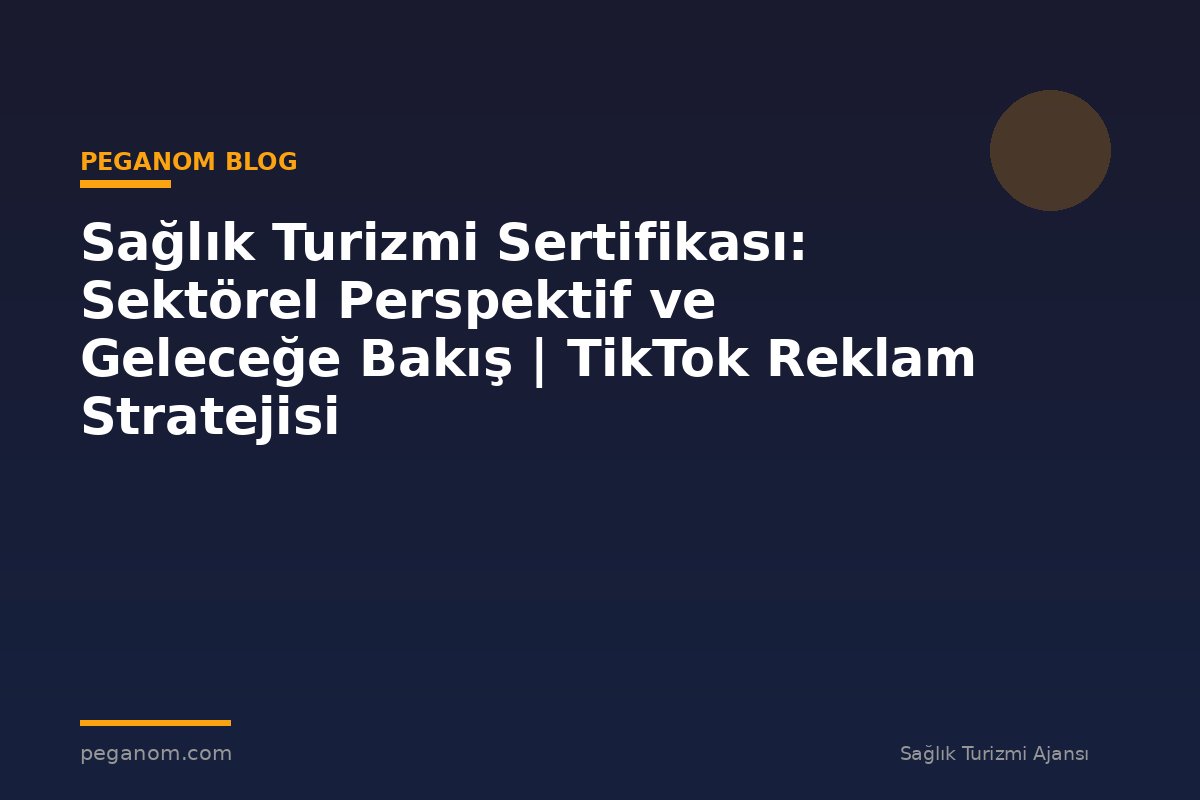 Sağlık Turizmi Sertifikası: Sektörel Perspektif ve Geleceğe Bakış | TikTok Reklam Stratejisi