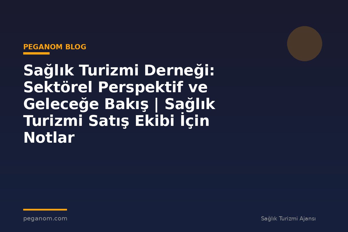 Sağlık Turizmi Derneği: Sektörel Perspektif ve Geleceğe Bakış | Sağlık Turizmi Satış Ekibi İçin Notlar