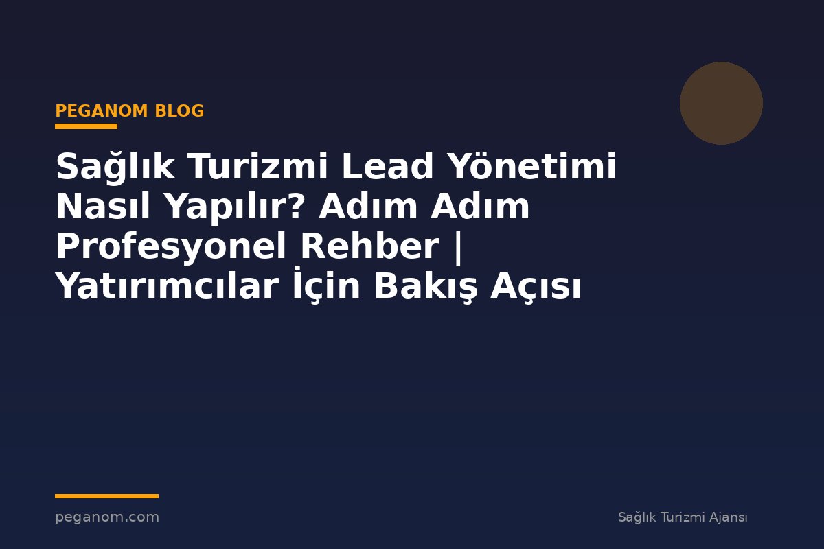 Sağlık Turizmi Lead Yönetimi Nasıl Yapılır? Adım Adım Profesyonel Rehber | Yatırımcılar İçin Bakış Açısı