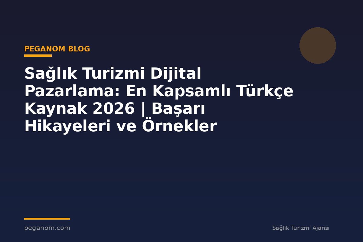 Sağlık Turizmi Dijital Pazarlama: En Kapsamlı Türkçe Kaynak 2026 | Başarı Hikayeleri ve Örnekler
