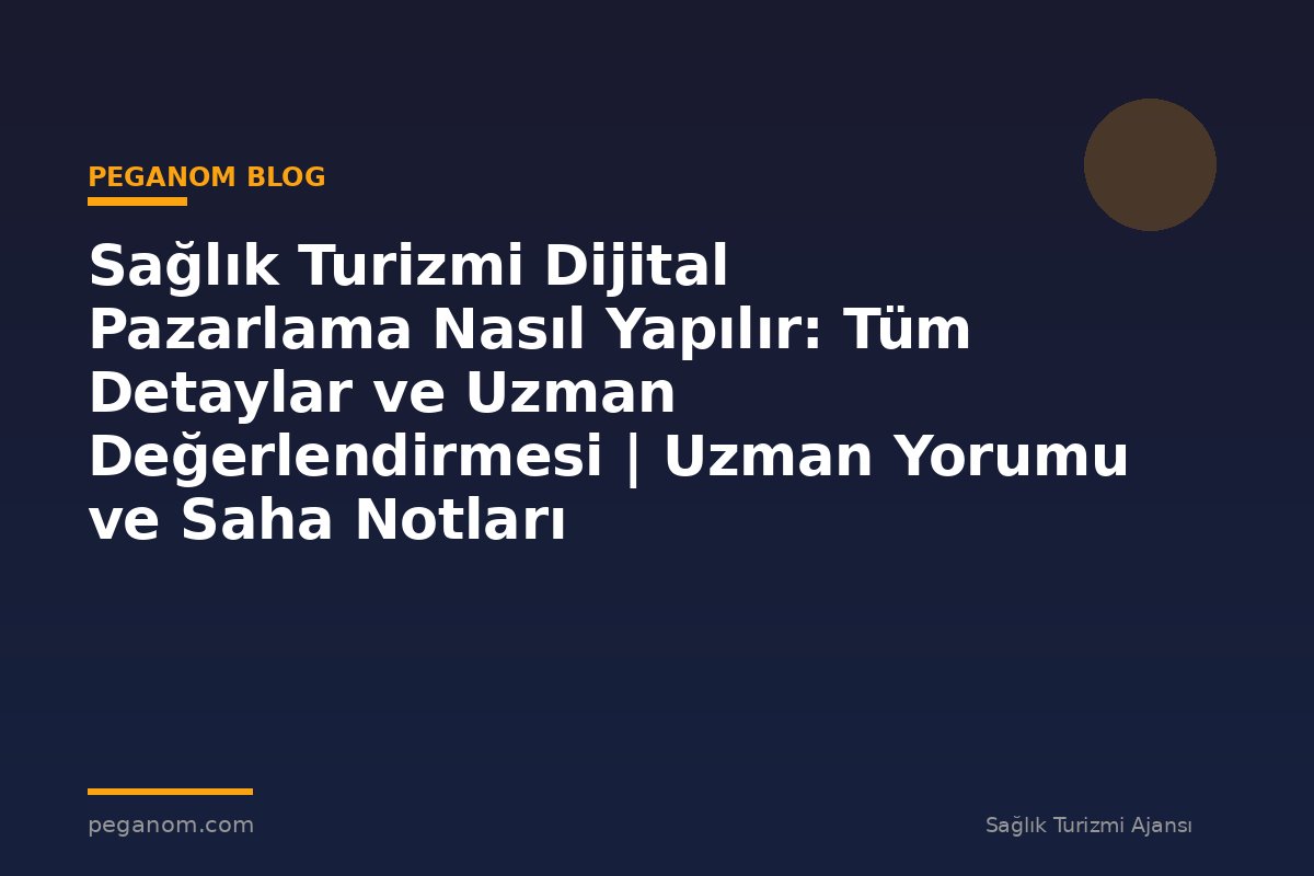 Sağlık Turizmi Dijital Pazarlama Nasıl Yapılır: Tüm Detaylar ve Uzman Değerlendirmesi | Uzman Yorumu ve Saha Notları