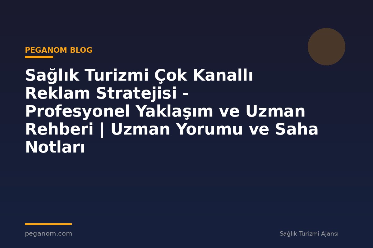 Sağlık Turizmi Çok Kanallı Reklam Stratejisi - Profesyonel Yaklaşım ve Uzman Rehberi | Uzman Yorumu ve Saha Notları