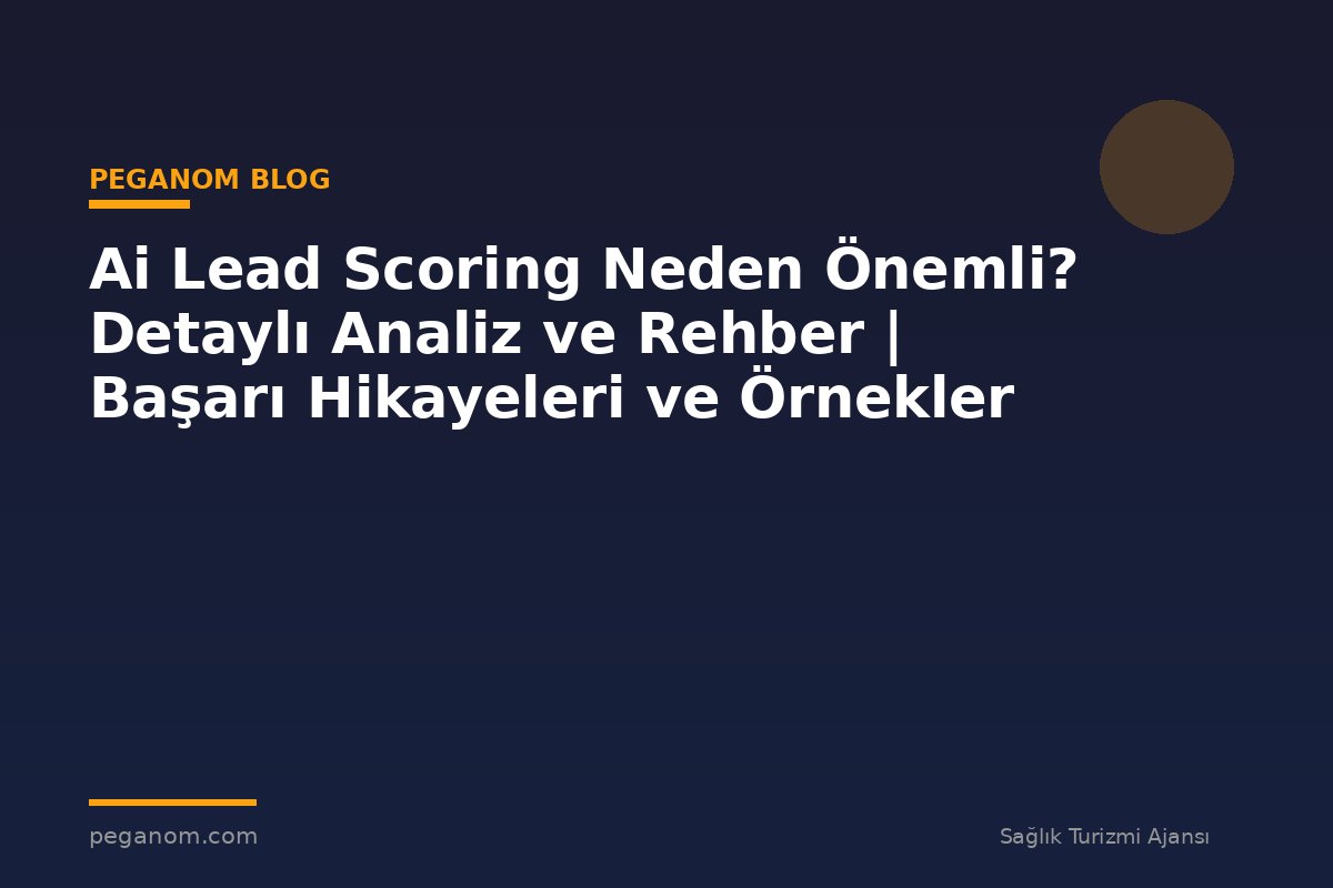 Ai Lead Scoring Neden Önemli? Detaylı Analiz ve Rehber | Başarı Hikayeleri ve Örnekler