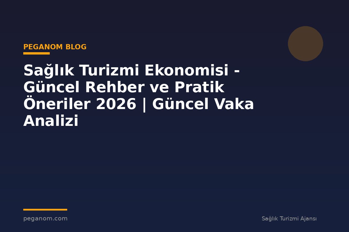 Sağlık Turizmi Ekonomisi - Güncel Rehber ve Pratik Öneriler 2026 | Güncel Vaka Analizi
