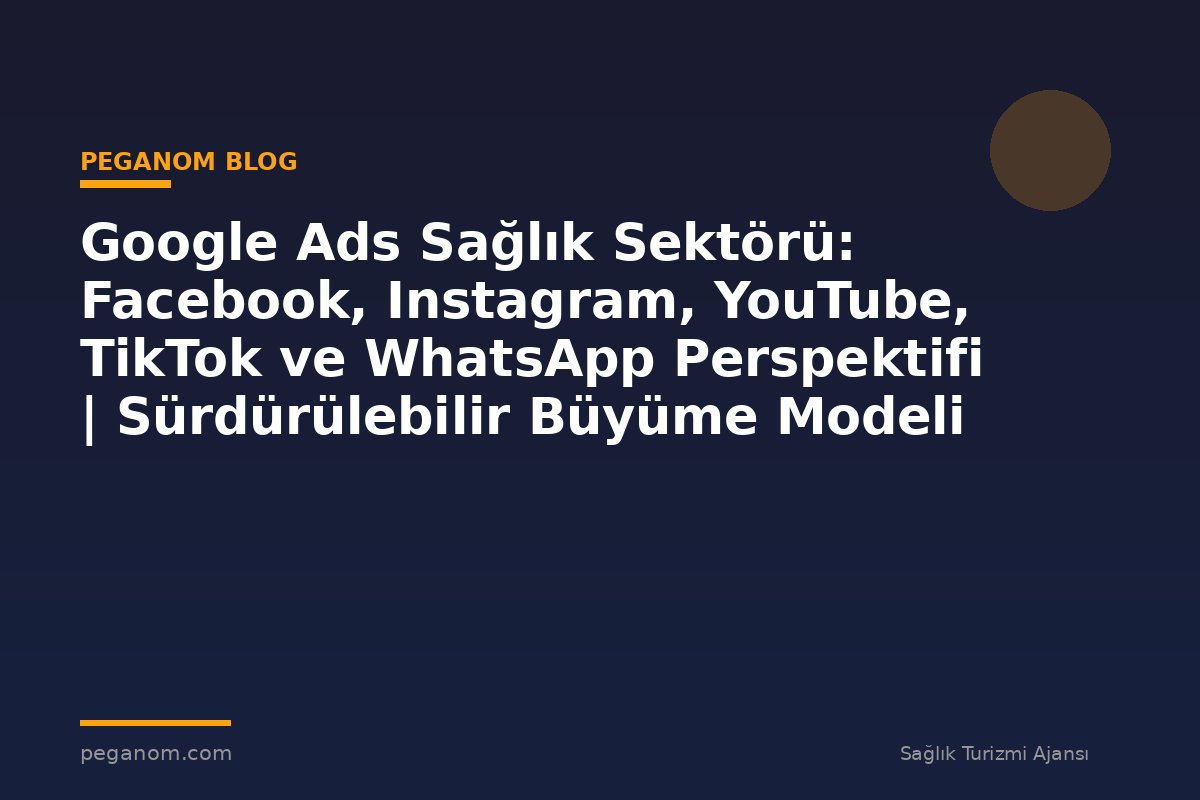 Google Ads Sağlık Sektörü: Facebook, Instagram, YouTube, TikTok ve WhatsApp Perspektifi | Sürdürülebilir Büyüme Modeli