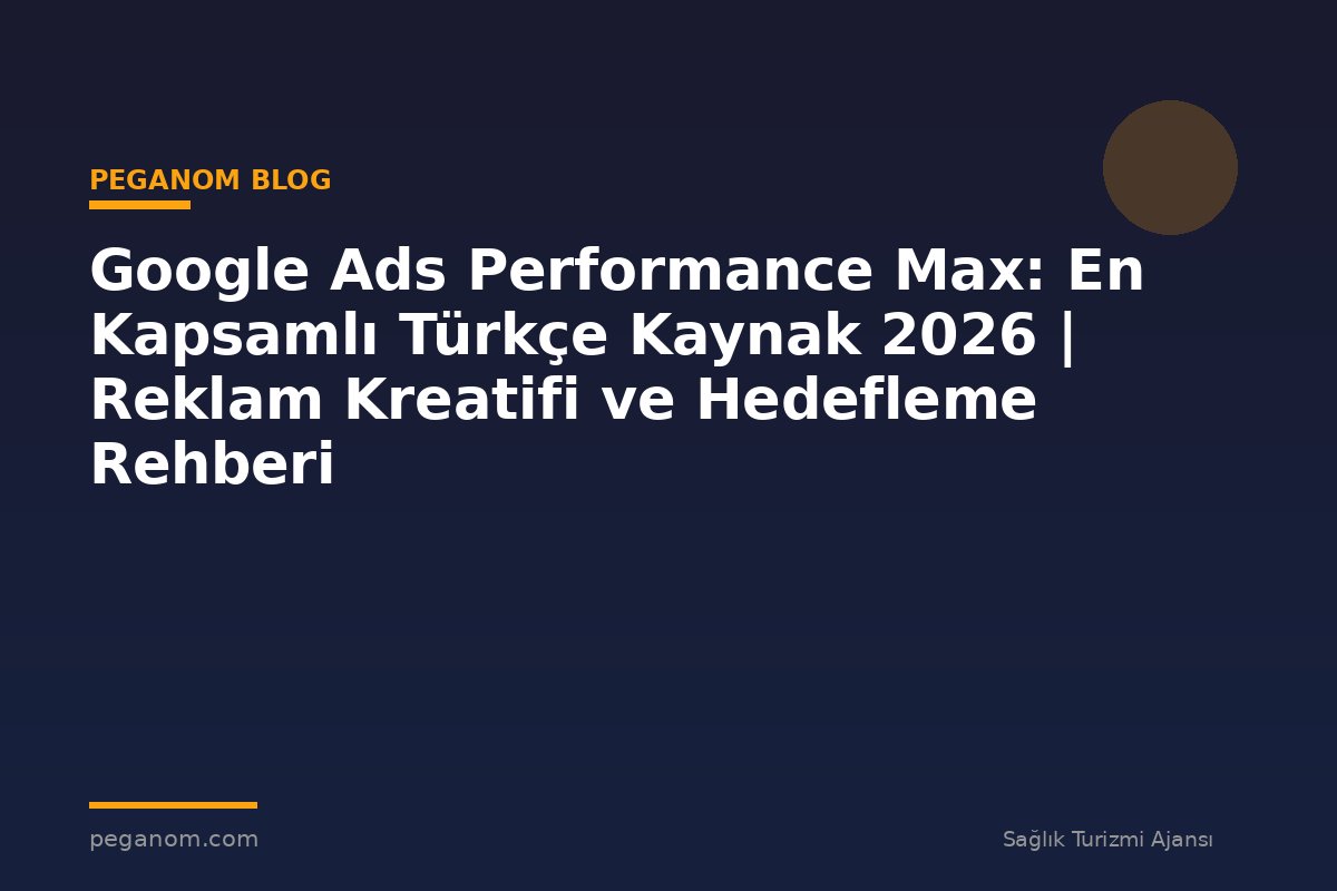 Google Ads Performance Max: En Kapsamlı Türkçe Kaynak 2026 | Reklam Kreatifi ve Hedefleme Rehberi