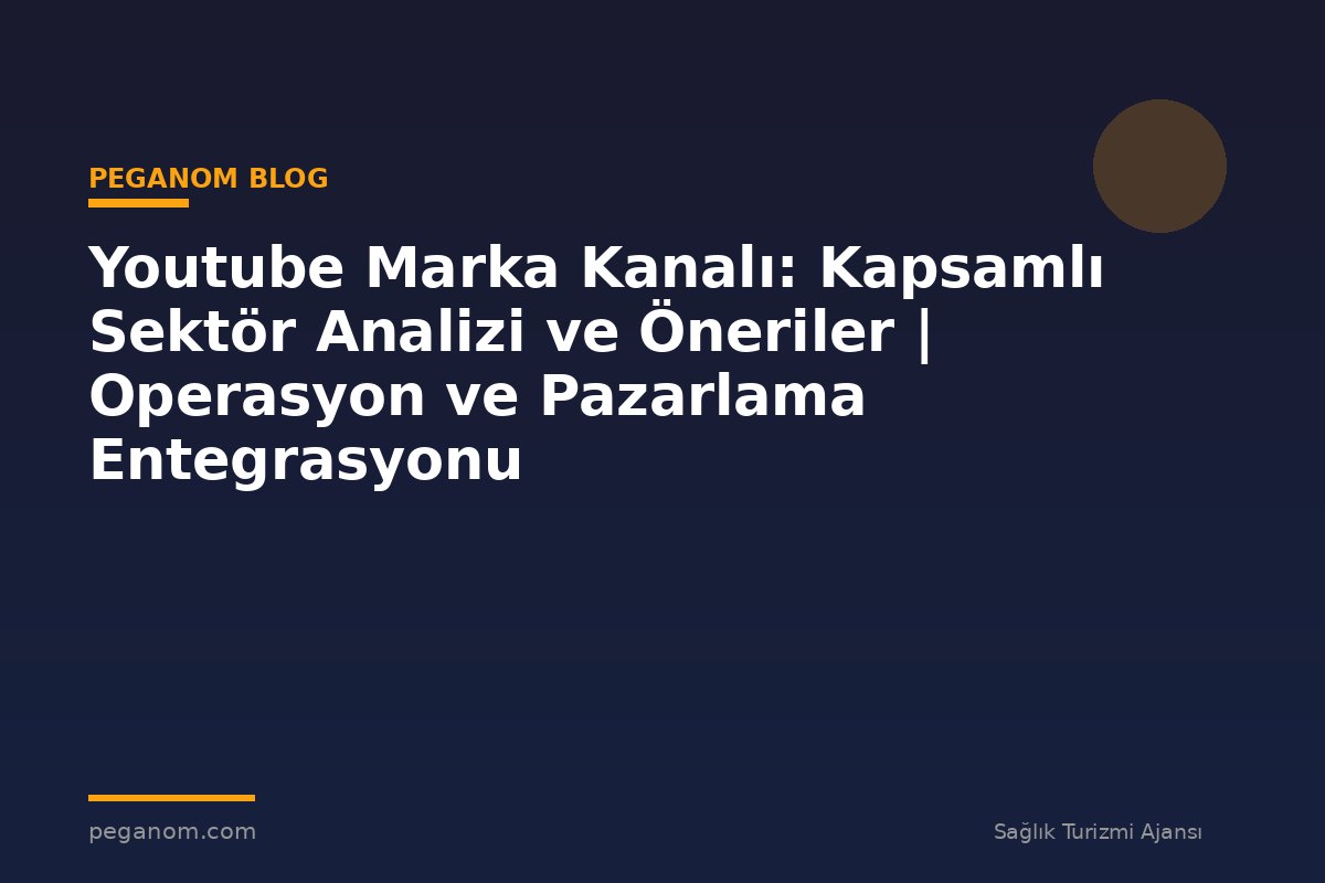 Youtube Marka Kanalı: Kapsamlı Sektör Analizi ve Öneriler | Operasyon ve Pazarlama Entegrasyonu