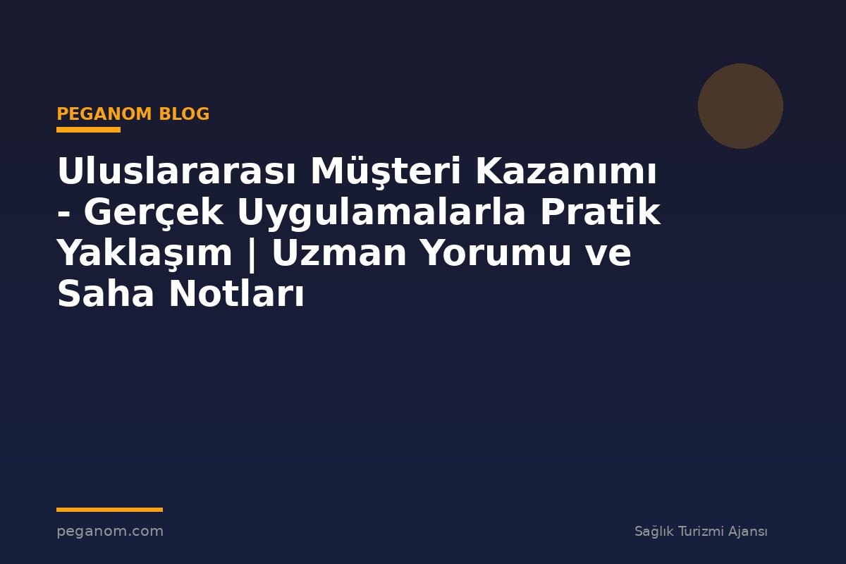 Uluslararası Müşteri Kazanımı - Gerçek Uygulamalarla Pratik Yaklaşım | Uzman Yorumu ve Saha Notları