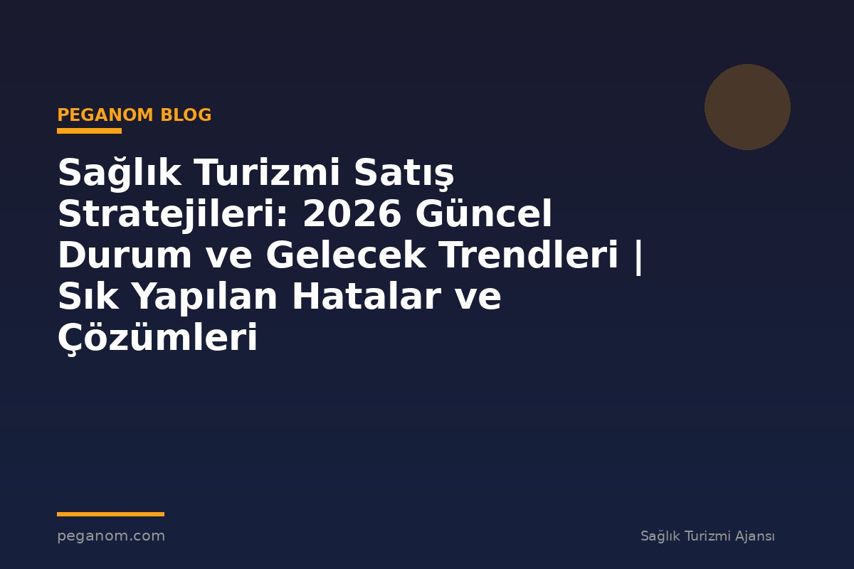 Sağlık Turizmi Satış Stratejileri: 2026 Güncel Durum ve Gelecek Trendleri | Sık Yapılan Hatalar ve Çözümleri