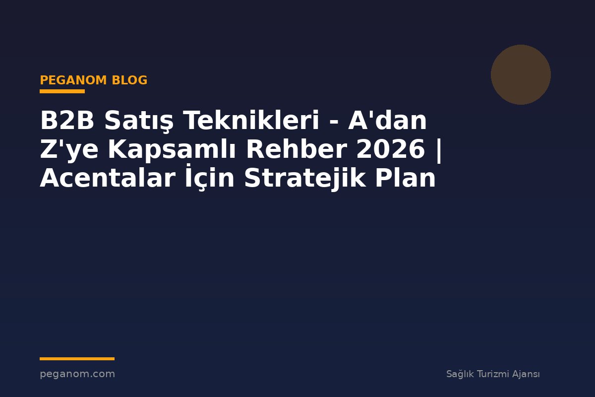 B2B Satış Teknikleri - A'dan Z'ye Kapsamlı Rehber 2026 | Acentalar İçin Stratejik Plan