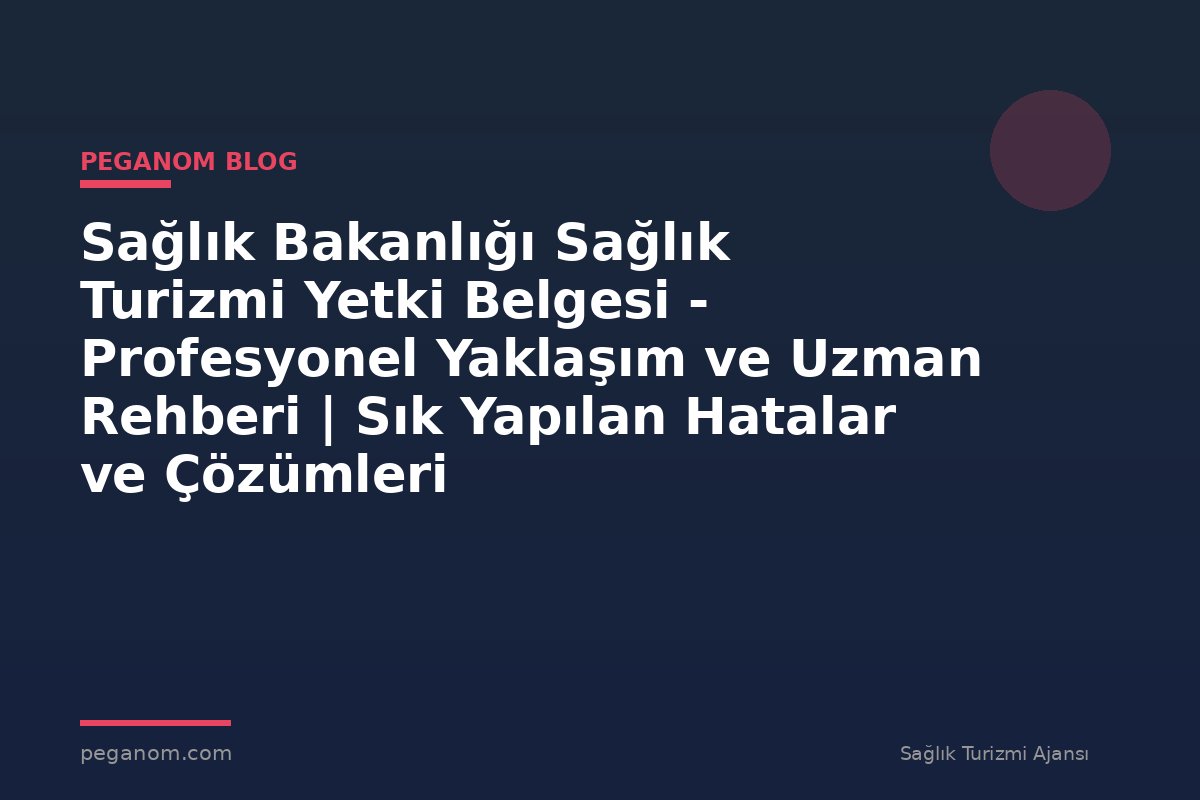 Sağlık Bakanlığı Sağlık Turizmi Yetki Belgesi - Profesyonel Yaklaşım ve Uzman Rehberi | Sık Yapılan Hatalar ve Çözümleri