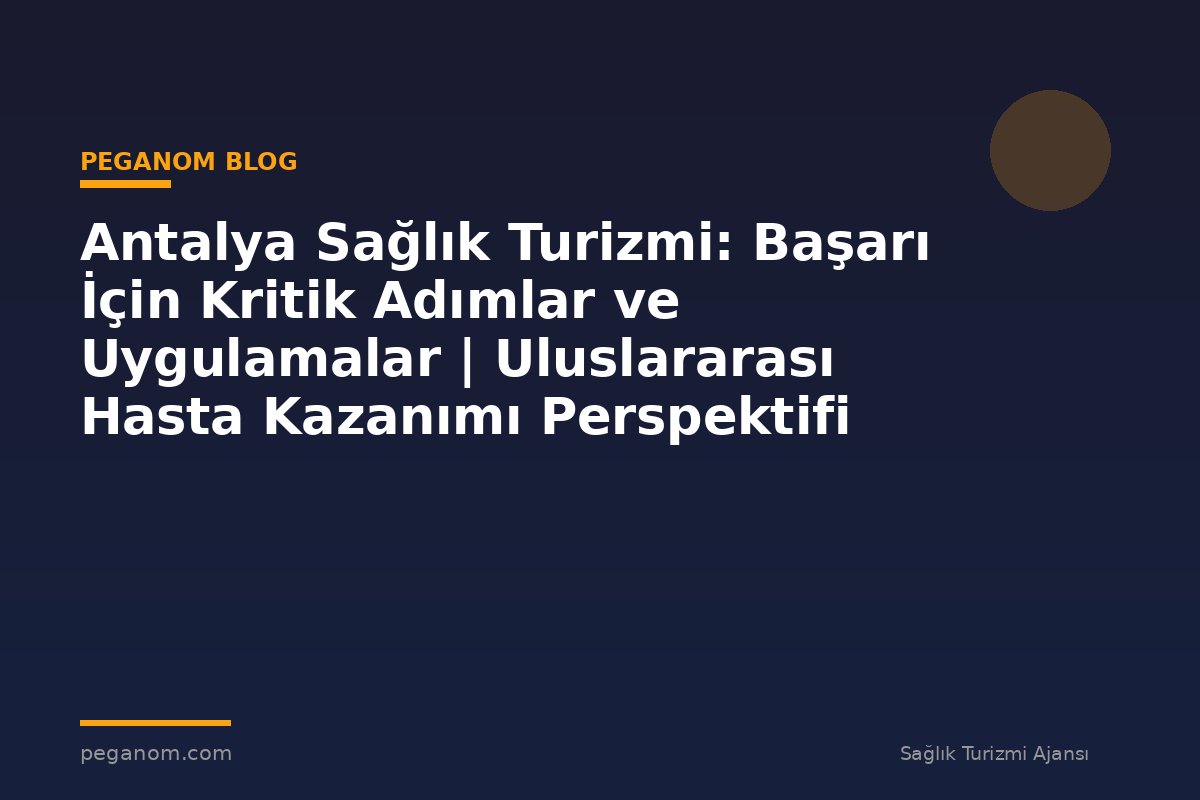 Antalya Sağlık Turizmi: Başarı İçin Kritik Adımlar ve Uygulamalar | Uluslararası Hasta Kazanımı Perspektifi