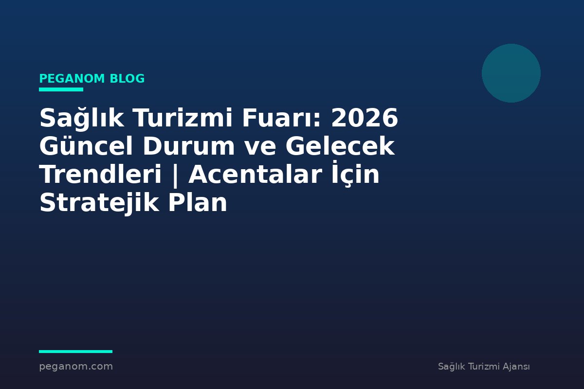 Sağlık Turizmi Fuarı: 2026 Güncel Durum ve Gelecek Trendleri | Acentalar İçin Stratejik Plan