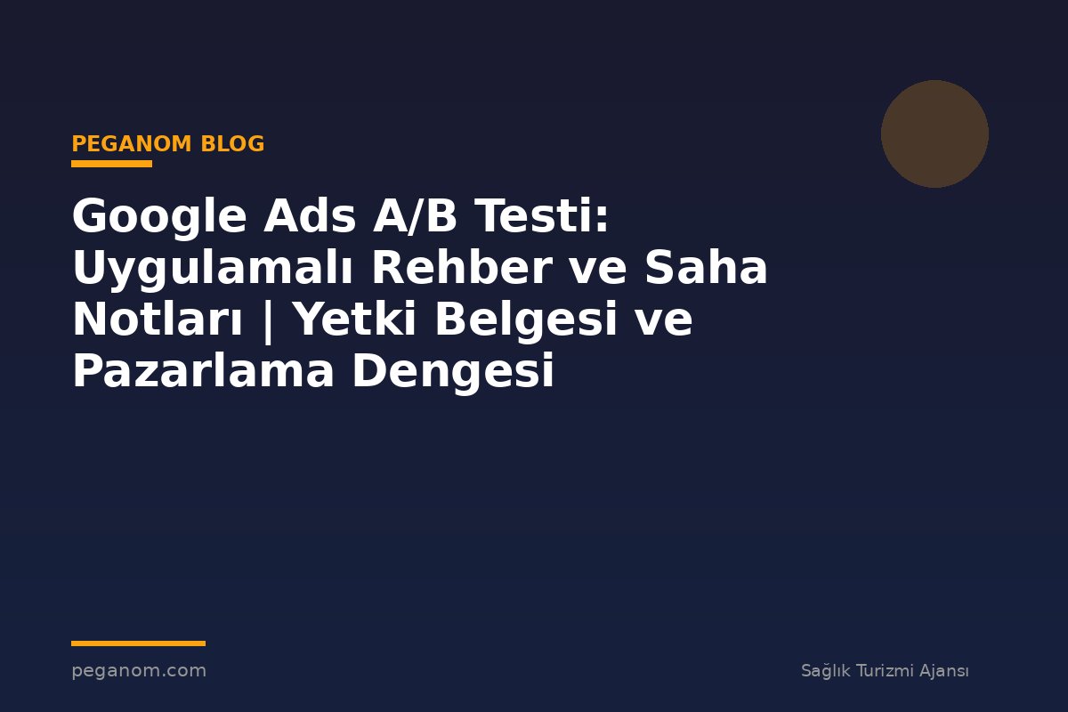 Google Ads A/B Testi: Uygulamalı Rehber ve Saha Notları | Yetki Belgesi ve Pazarlama Dengesi