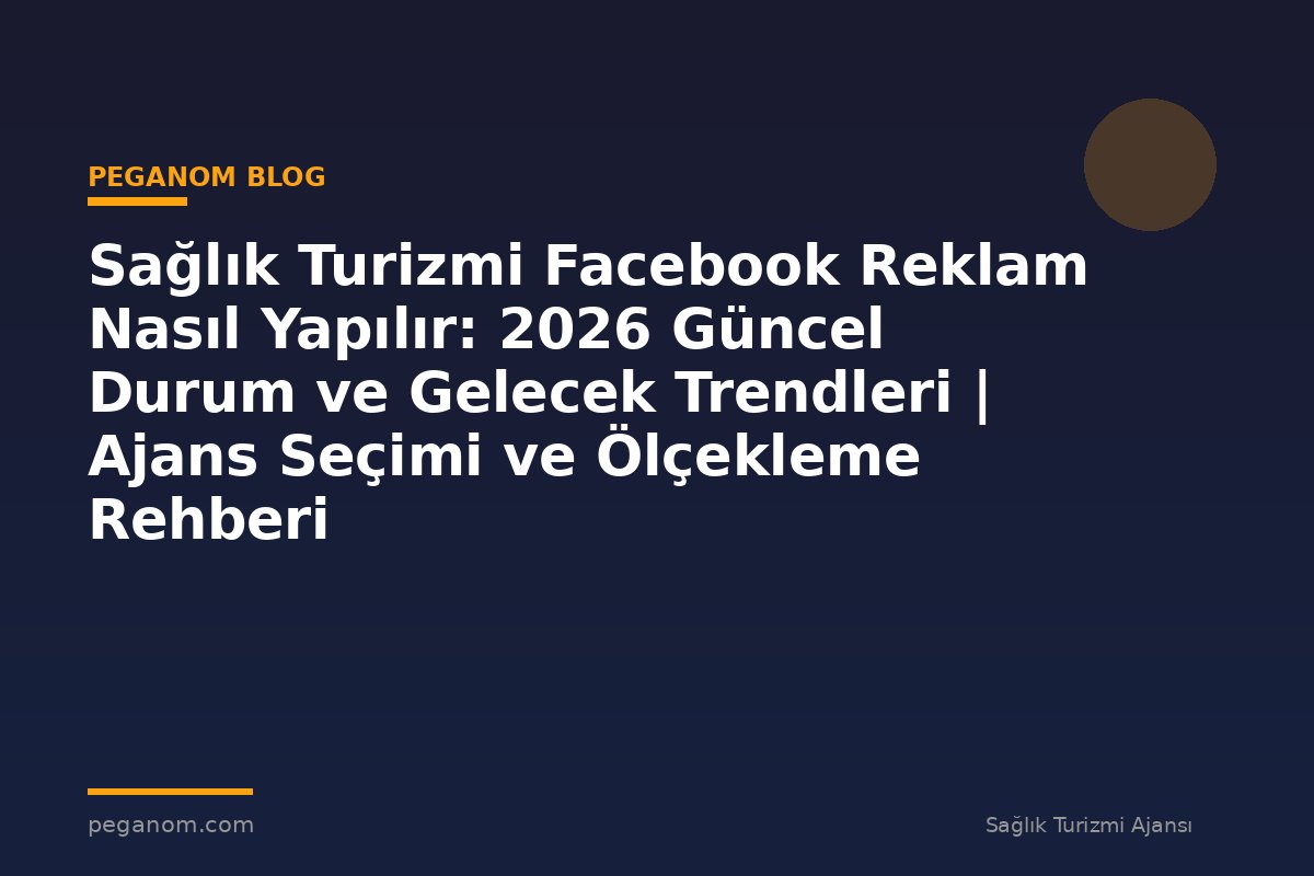 Sağlık Turizmi Facebook Reklam Nasıl Yapılır: 2026 Güncel Durum ve Gelecek Trendleri | Ajans Seçimi ve Ölçekleme Rehberi