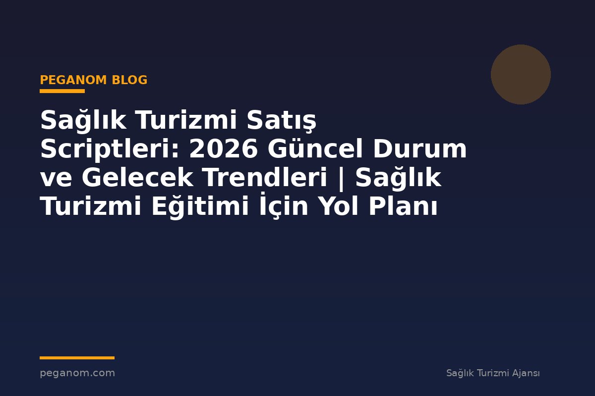 Sağlık Turizmi Satış Scriptleri: 2026 Güncel Durum ve Gelecek Trendleri | Sağlık Turizmi Eğitimi İçin Yol Planı