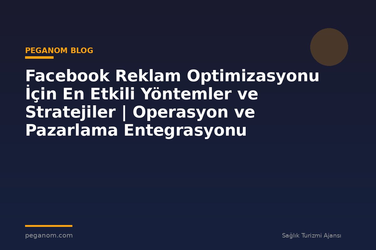 Facebook Reklam Optimizasyonu İçin En Etkili Yöntemler ve Stratejiler | Operasyon ve Pazarlama Entegrasyonu
