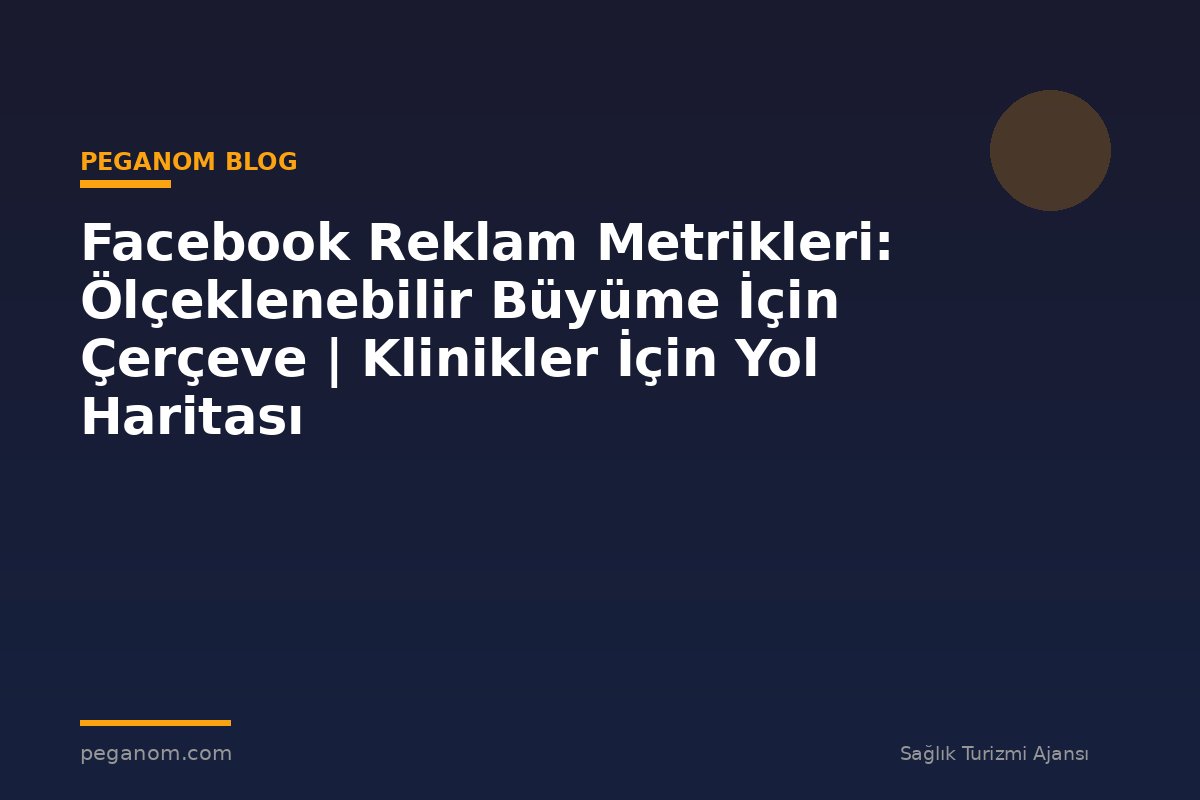 Facebook Reklam Metrikleri: Ölçeklenebilir Büyüme İçin Çerçeve | Klinikler İçin Yol Haritası