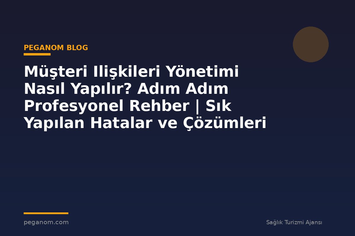 Müşteri Ilişkileri Yönetimi Nasıl Yapılır? Adım Adım Profesyonel Rehber | Sık Yapılan Hatalar ve Çözümleri