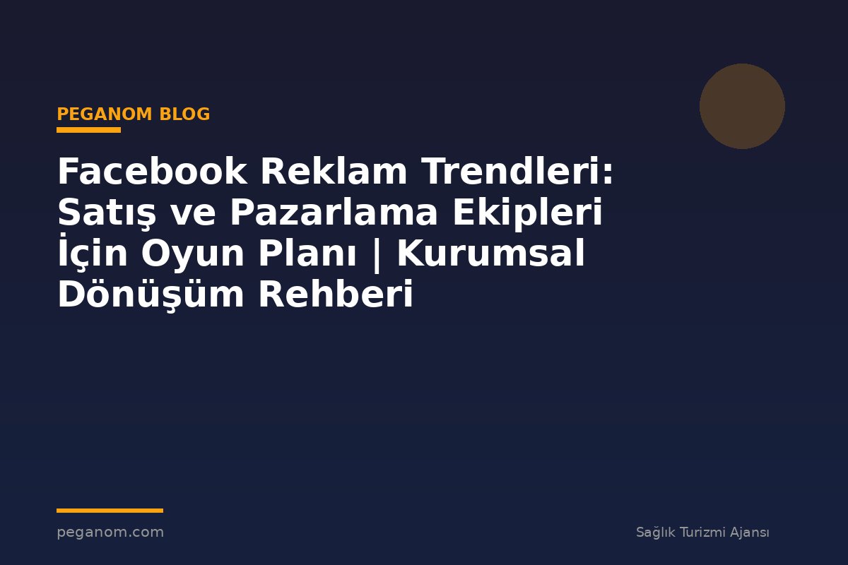 Facebook Reklam Trendleri: Satış ve Pazarlama Ekipleri İçin Oyun Planı | Kurumsal Dönüşüm Rehberi