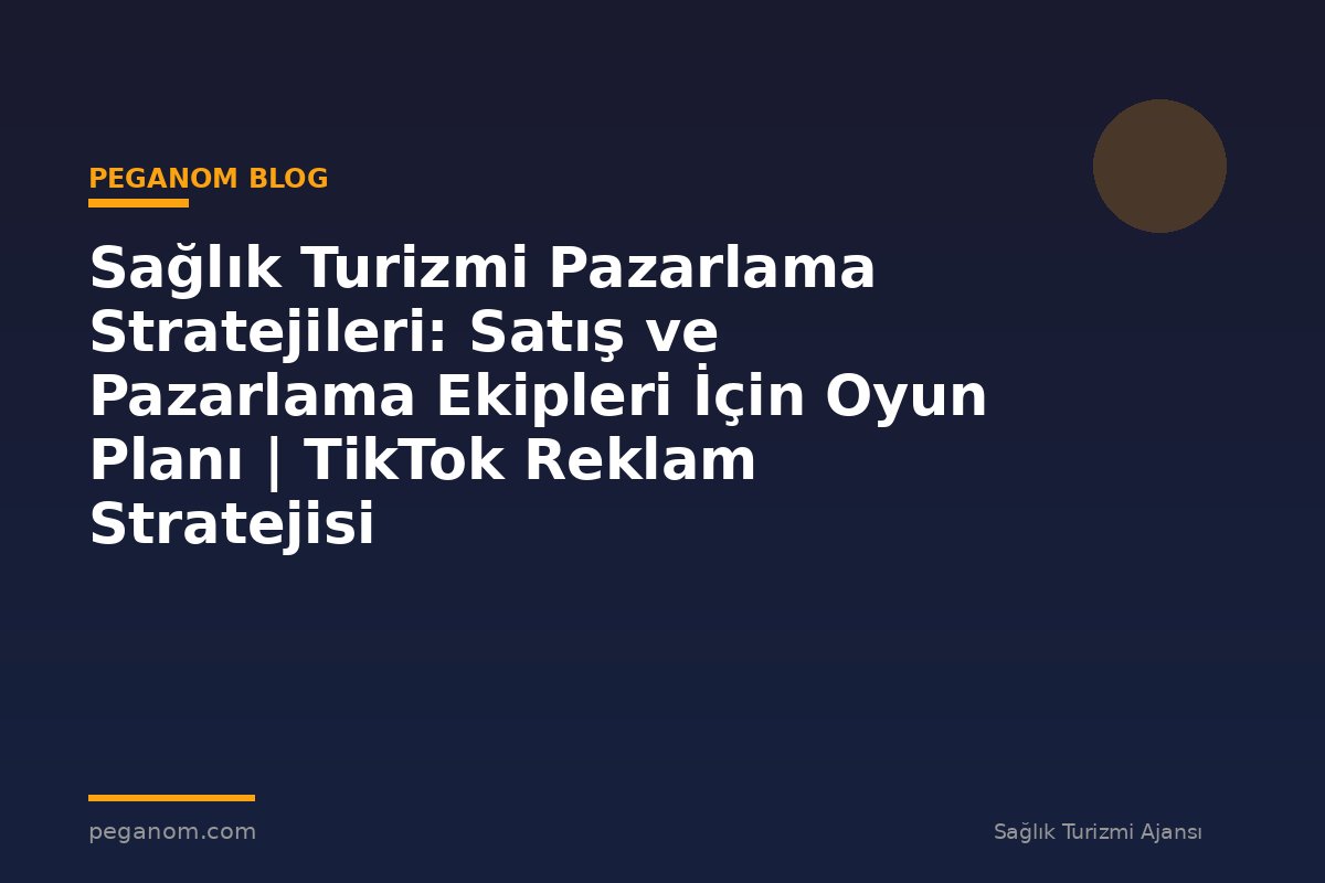Sağlık Turizmi Pazarlama Stratejileri: Satış ve Pazarlama Ekipleri İçin Oyun Planı | TikTok Reklam Stratejisi