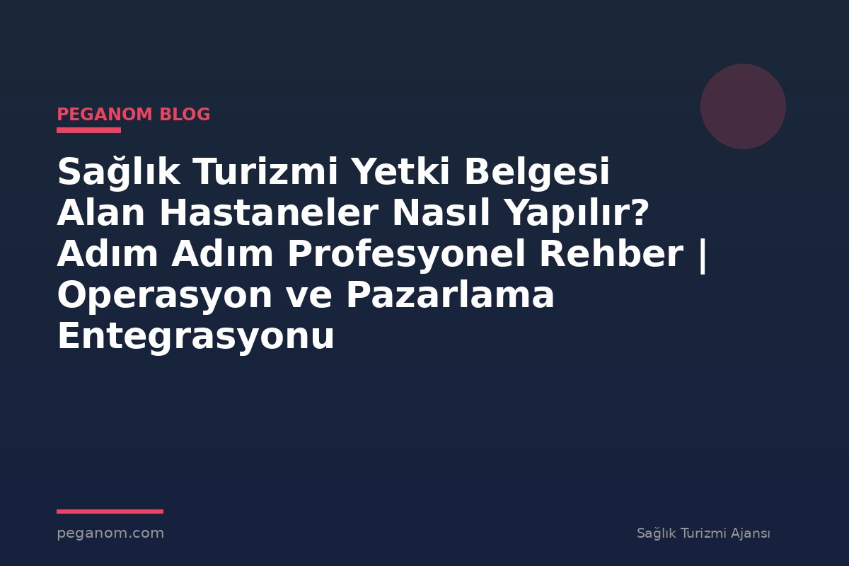 Sağlık Turizmi Yetki Belgesi Alan Hastaneler Nasıl Yapılır? Adım Adım Profesyonel Rehber | Operasyon ve Pazarlama Entegrasyonu