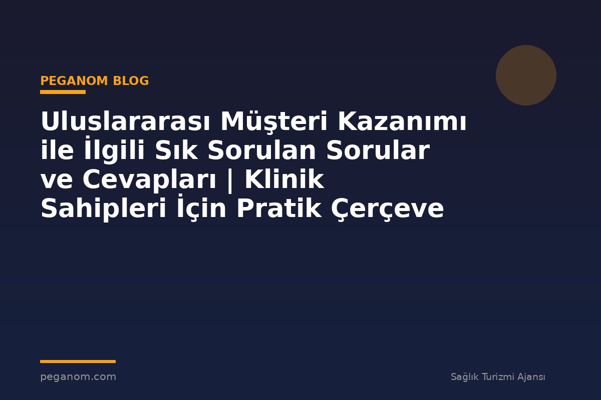 Uluslararası Müşteri Kazanımı ile İlgili Sık Sorulan Sorular ve Cevapları | Klinik Sahipleri İçin Pratik Çerçeve