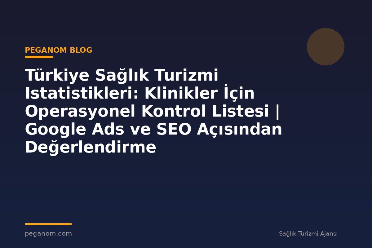 Türkiye Sağlık Turizmi Istatistikleri: Klinikler İçin Operasyonel Kontrol Listesi | Google Ads ve SEO Açısından Değerlendirme