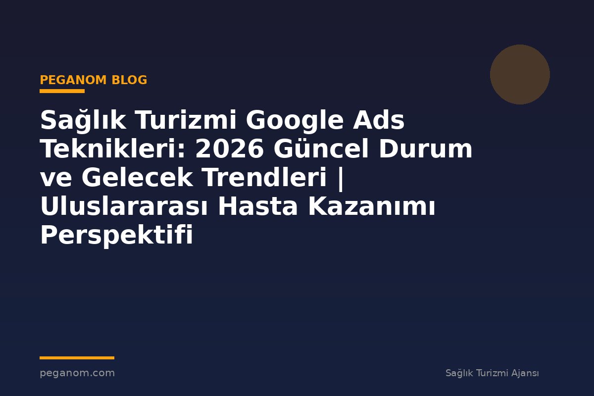Sağlık Turizmi Google Ads Teknikleri: 2026 Güncel Durum ve Gelecek Trendleri | Uluslararası Hasta Kazanımı Perspektifi
