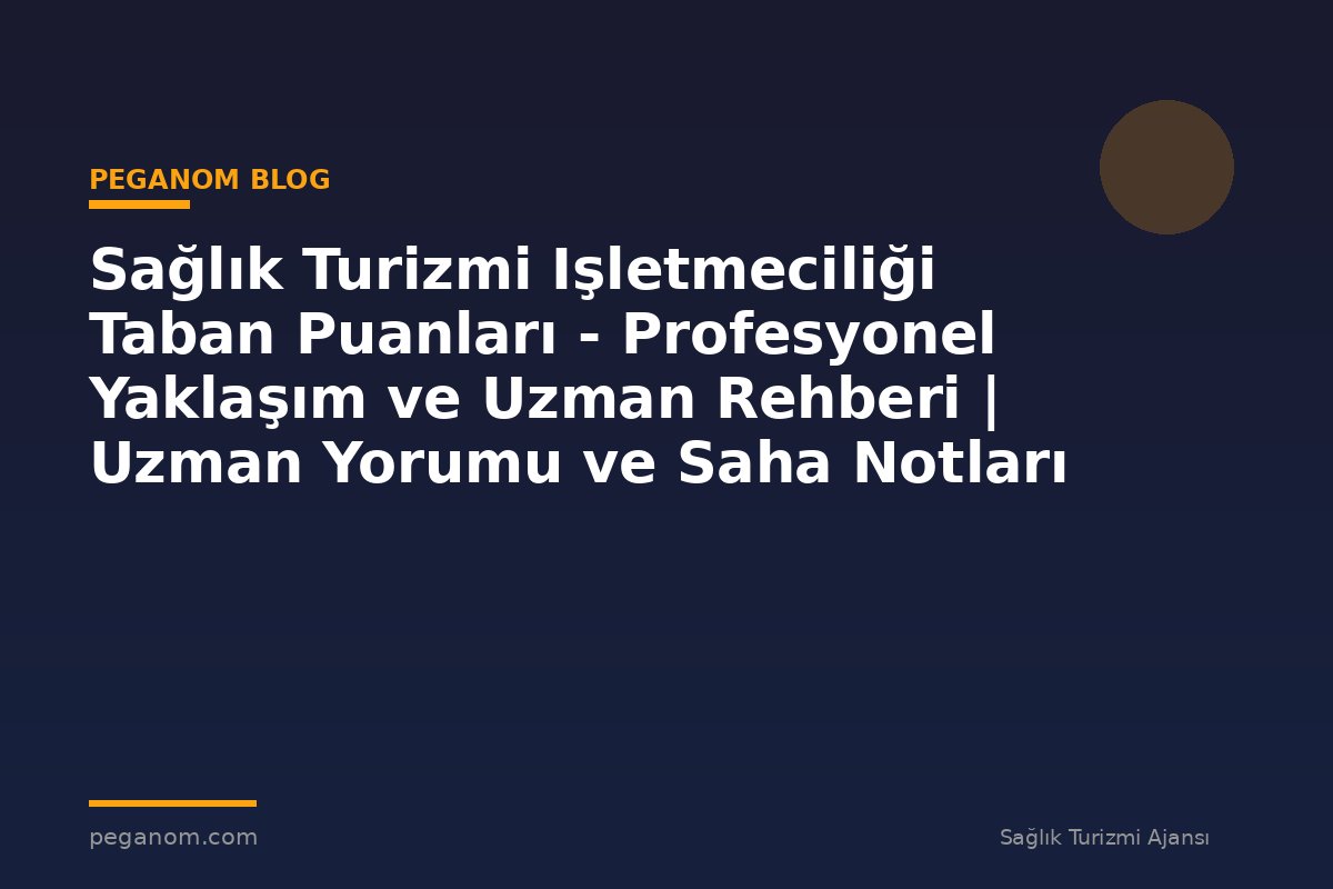 Sağlık Turizmi Işletmeciliği Taban Puanları - Profesyonel Yaklaşım ve Uzman Rehberi | Uzman Yorumu ve Saha Notları